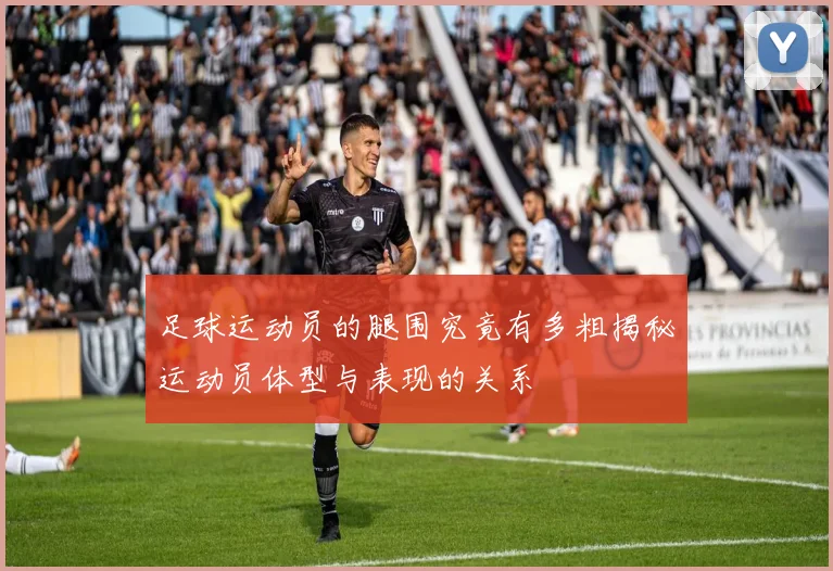 足球运动员的腿围究竟有多粗揭秘运动员体型与表现的关系