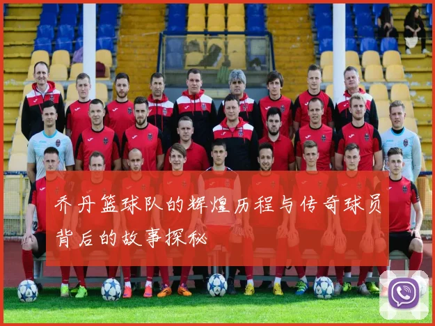 乔丹篮球队的辉煌历程与传奇球员背后的故事探秘