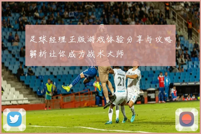 足球经理正版游戏体验分享与攻略解析让你成为战术大师