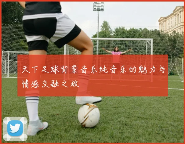 天下足球背景音乐纯音乐的魅力与情感交融之旅