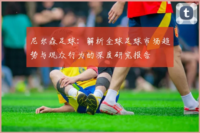 尼尔森足球：解析全球足球市场趋势与观众行为的深度研究报告