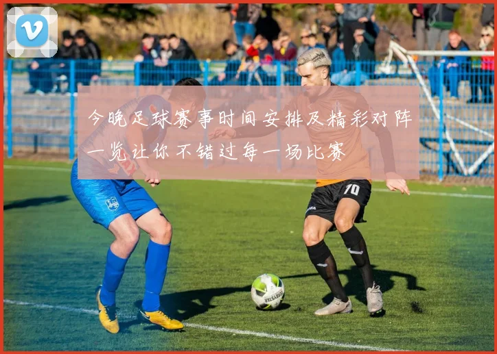 今晚足球赛事时间安排及精彩对阵一览让你不错过每一场比赛