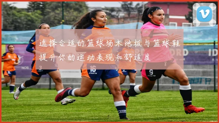 选择合适的篮球场木地板与篮球鞋提升你的运动表现和舒适度