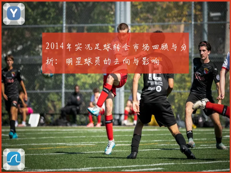 2014年实况足球转会市场回顾与分析：明星球员的去向与影响