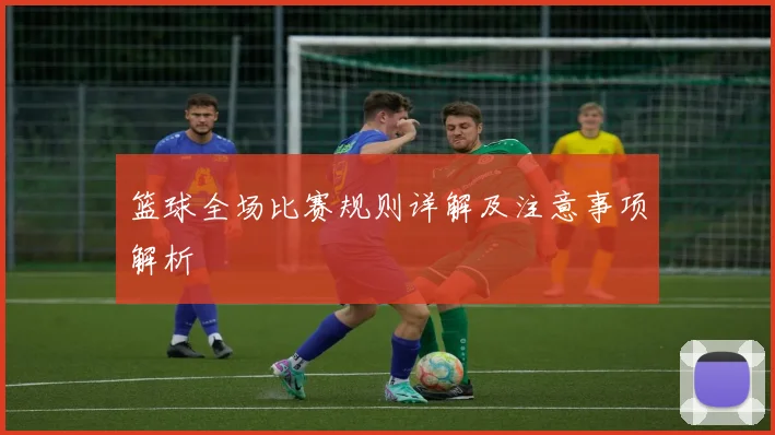 篮球全场比赛规则详解及注意事项解析
