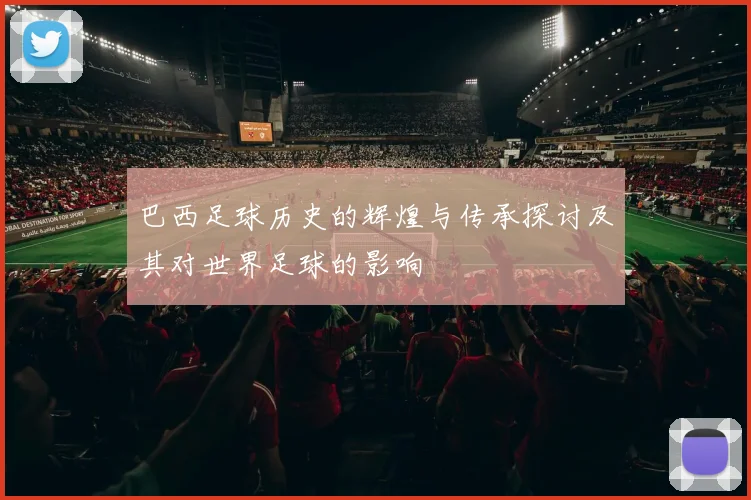 巴西足球历史的辉煌与传承探讨及其对世界足球的影响