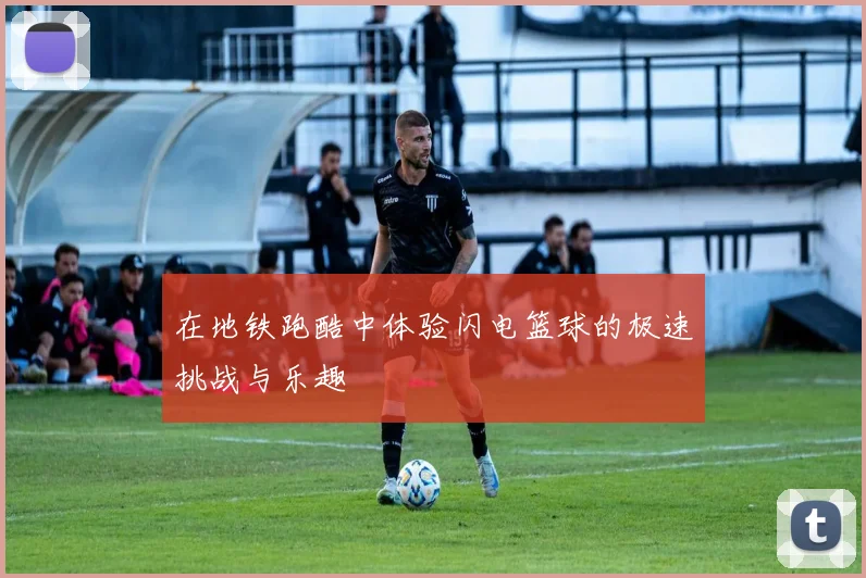 在地铁跑酷中体验闪电篮球的极速挑战与乐趣